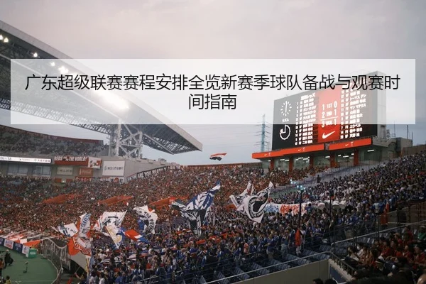 广东超级联赛赛程安排全览新赛季球队备战与观赛时间指南