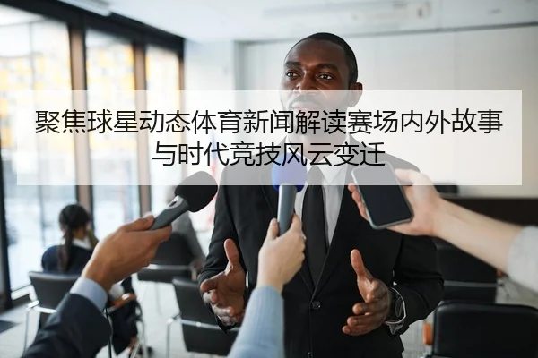 聚焦球星动态体育新闻解读赛场内外故事与时代竞技风云变迁