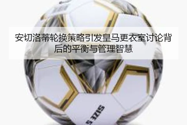 安切洛蒂轮换策略引发皇马更衣室讨论背后的平衡与管理智慧