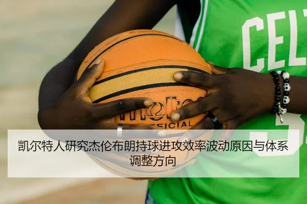 凯尔特人研究杰伦布朗持球进攻效率波动原因与体系调整方向