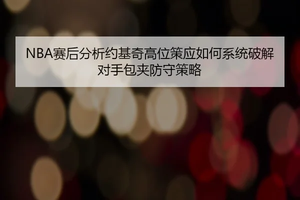 NBA赛后分析约基奇高位策应如何系统破解对手包夹防守策略